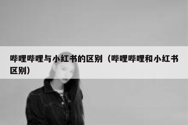 哔哩哔哩与小红书的区别(哔哩哔哩和小红书区别) 第1张 哔哩哔哩与小红书的区别(哔哩哔哩和小红书区别) 第1张