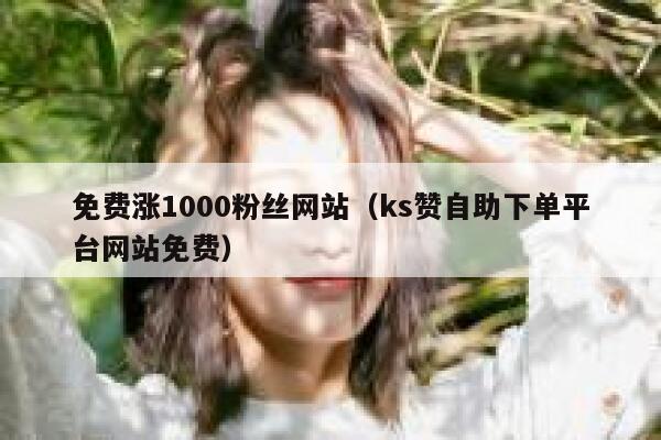 免费涨1000粉丝网站（ks赞自助下单平台网站免费） 第1张