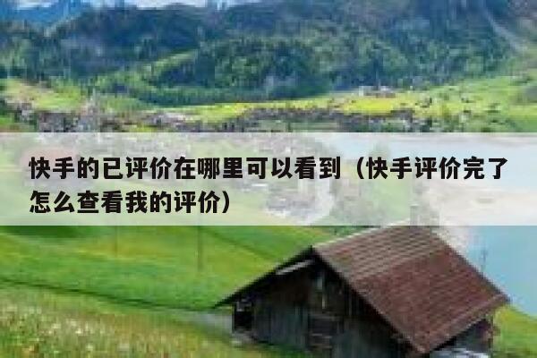 快手的已评价在哪里可以看到（快手评价完了怎么查看我的评价） 第1张