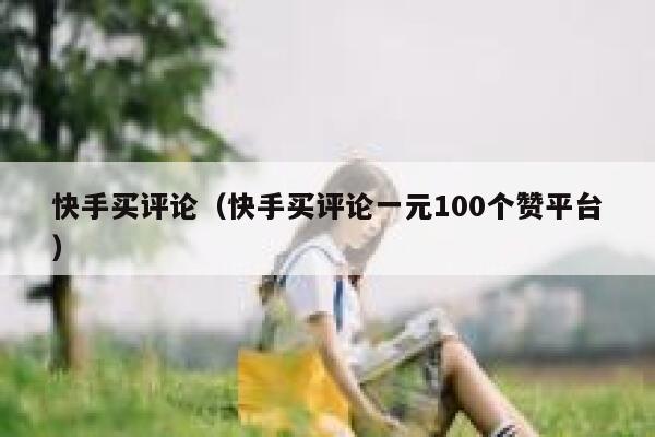 快手买评论（快手买评论一元100个赞平台） 第1张