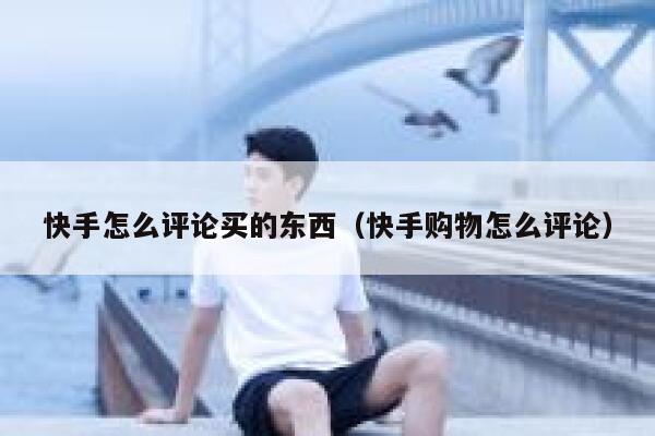 快手怎么评论买的东西（快手购物怎么评论） 第1张