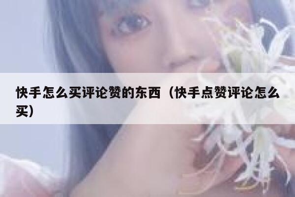 快手怎么买评论赞的东西（快手点赞评论怎么买） 第1张
