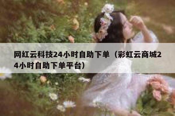 网红云科技24小时自助下单(彩虹云商城24小时自助下单平台) 第1张 网红云科技24小时自助下单(彩虹云商城24小时自助下单平台) 第1张