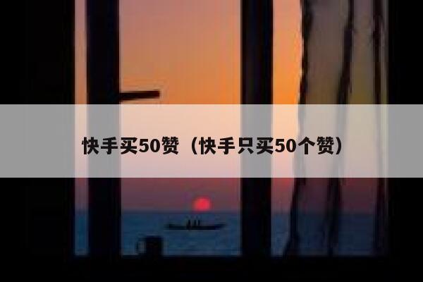 快手买50赞（快手只买50个赞） 第1张