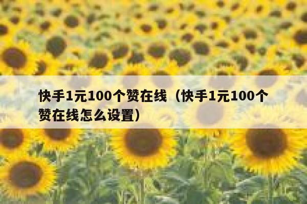 快手1元100个赞在线（快手1元100个赞在线怎么设置） 第1张
