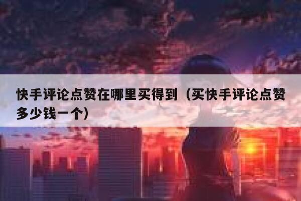 快手评论点赞在哪里买得到（买快手评论点赞多少钱一个） 第1张