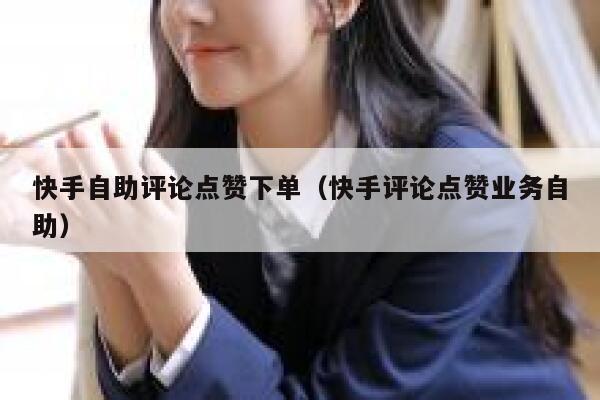 快手自助评论点赞下单（快手评论点赞业务自助） 第1张