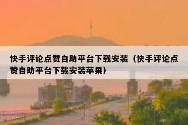 快手评论点赞自助平台下载安装（快手评论点赞自助平台下载安装苹果） 第1张