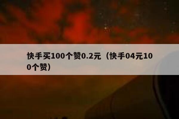 快手买100个赞0.2元（快手04元100个赞） 第1张
