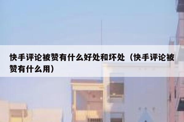 快手评论被赞有什么好处和坏处（快手评论被赞有什么用） 第1张