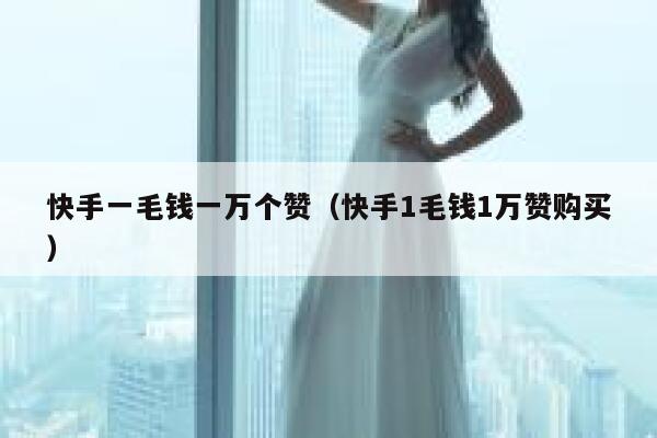 快手一毛钱一万个赞（快手1毛钱1万赞购买） 第1张