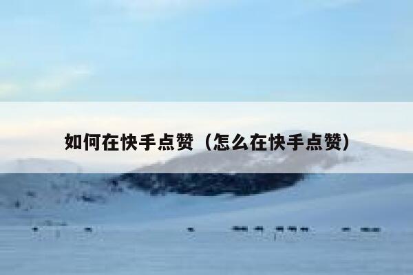 如何在快手点赞（怎么在快手点赞） 第1张