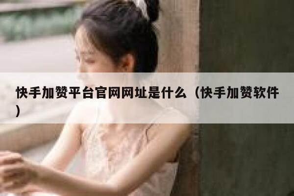 快手加赞平台官网网址是什么（快手加赞软件） 第1张