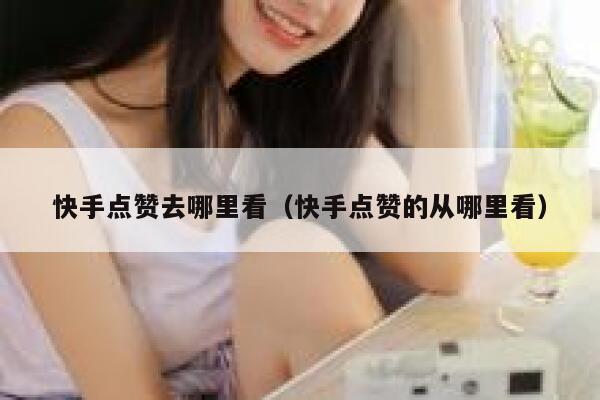 快手点赞去哪里看（快手点赞的从哪里看） 第1张
