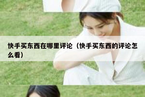 快手买东西在哪里评论（快手买东西的评论怎么看） 第1张