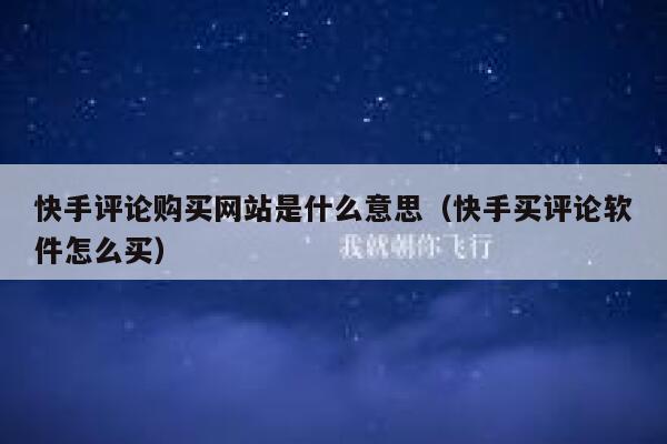 快手评论购买网站是什么意思（快手买评论软件怎么买） 第1张