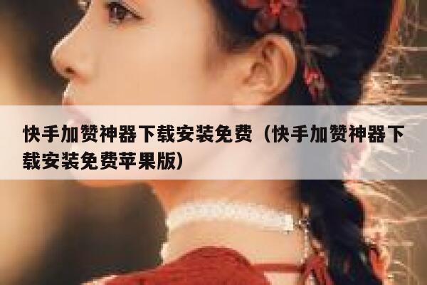 快手加赞神器下载安装免费（快手加赞神器下载安装免费苹果版） 第1张