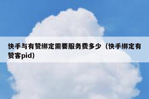 快手与有赞绑定需要服务费多少（快手绑定有赞客pid） 第1张