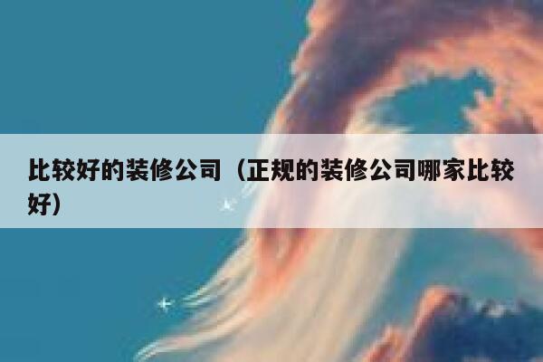 比较好的装修公司(正规的装修公司哪家比较好) 第1张 比较好的装修公司(正规的装修公司哪家比较好) 第1张
