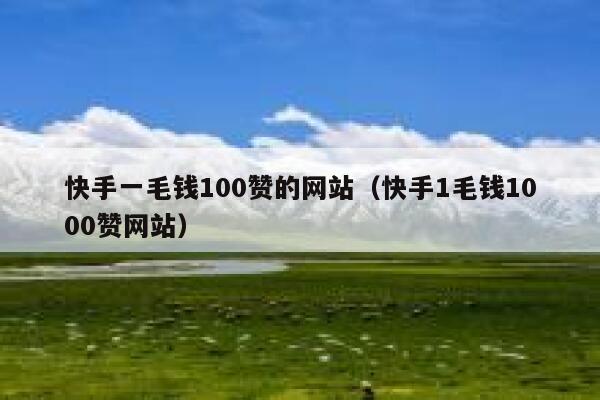 快手一毛钱100赞的网站（快手1毛钱1000赞网站） 第1张