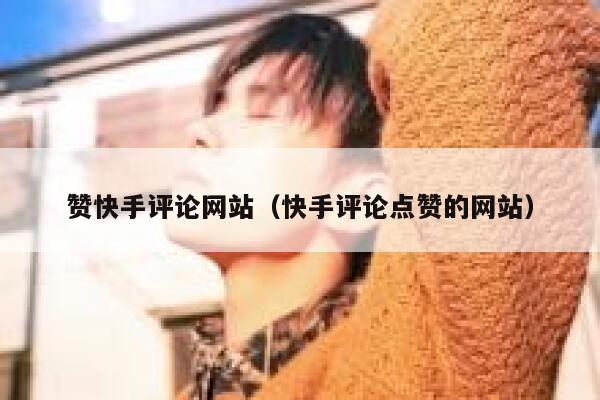 赞快手评论网站(快手评论点赞的网站) 第1张 赞快手评论网站(快手评论点赞的网站) 第1张
