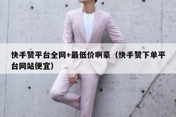 快手赞平台全网+最低价啊豪（快手赞下单平台网站便宜） 第1张