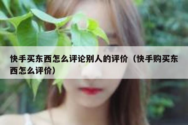 快手买东西怎么评论别人的评价(快手购买东西怎么评价) 第1张 快手买东西怎么评论别人的评价(快手购买东西怎么评价) 第1张