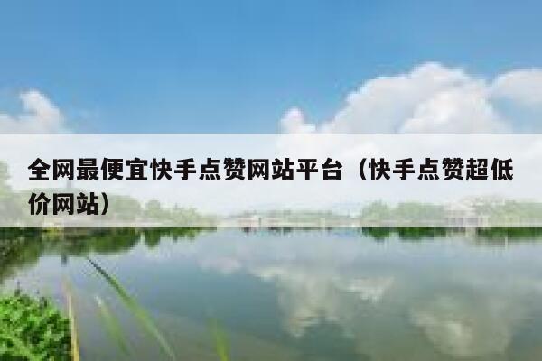 全网最便宜快手点赞网站平台(快手点赞超低价网站) 第1张 全网最便宜快手点赞网站平台(快手点赞超低价网站) 第1张