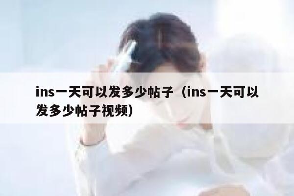 ins一天可以发多少帖子（ins一天可以发多少帖子视频） 第1张