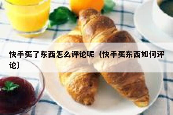 快手买了东西怎么评论呢（快手买东西如何评论） 第1张