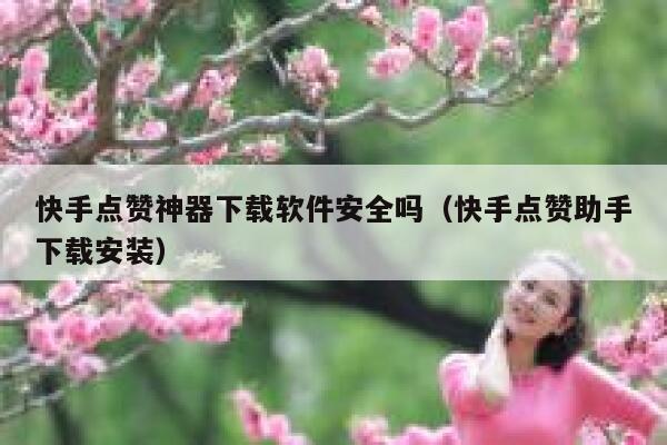 快手点赞神器下载软件安全吗（快手点赞助手下载安装） 第1张