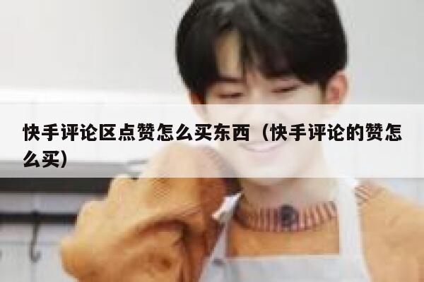 快手评论区点赞怎么买东西（快手评论的赞怎么买） 第1张