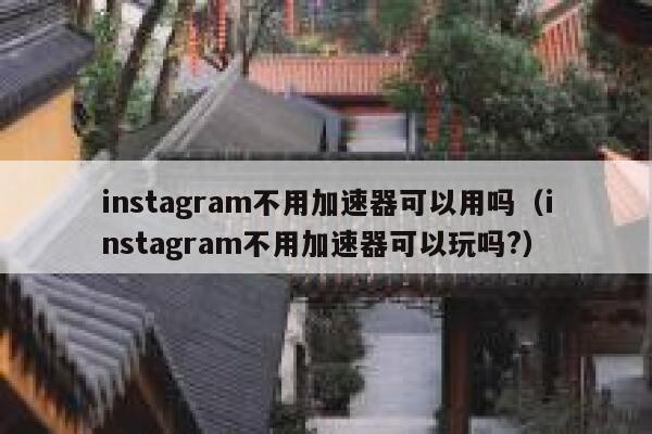 instagram不用加速器可以用吗（instagram不用加速器可以玩吗?） 第1张