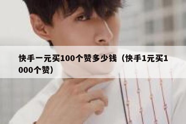 快手一元买100个赞多少钱(快手1元买1000个赞) 第1张 快手一元买100个赞多少钱(快手1元买1000个赞) 第1张