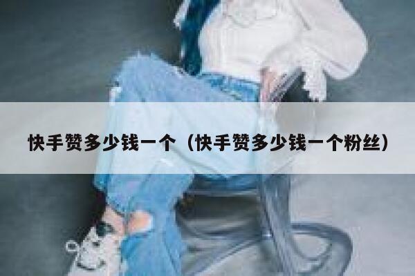 快手赞多少钱一个（快手赞多少钱一个粉丝） 第1张