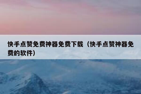 快手点赞免费神器免费下载（快手点赞神器免费的软件） 第1张