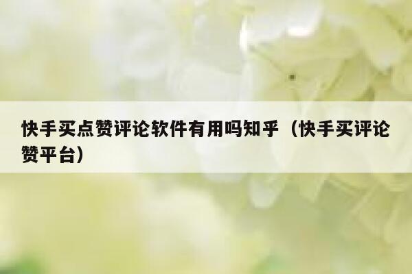 快手买点赞评论软件有用吗知乎(快手买评论赞平台) 第1张 快手买点赞评论软件有用吗知乎(快手买评论赞平台) 第1张
