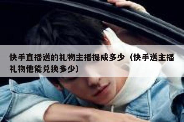 快手直播送的礼物主播提成多少（快手送主播礼物他能兑换多少） 第1张
