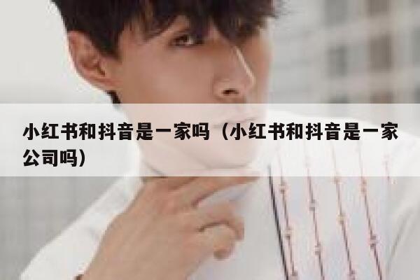 小红书和抖音是一家吗(小红书和抖音是一家公司吗) 第1张 小红书和抖音是一家吗(小红书和抖音是一家公司吗) 第1张
