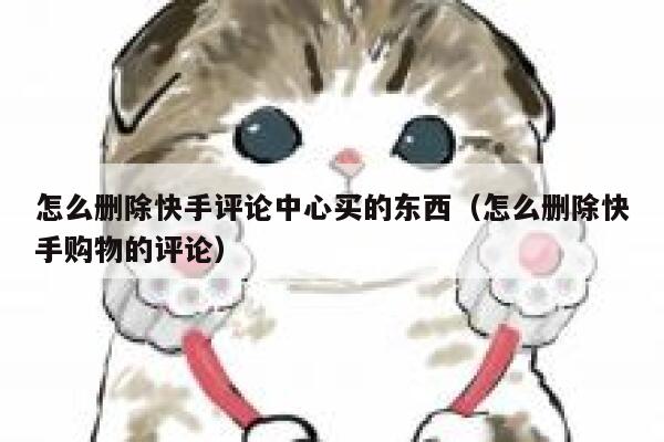 怎么删除快手评论中心买的东西(怎么删除快手购物的评论) 第1张 怎么删除快手评论中心买的东西(怎么删除快手购物的评论) 第1张