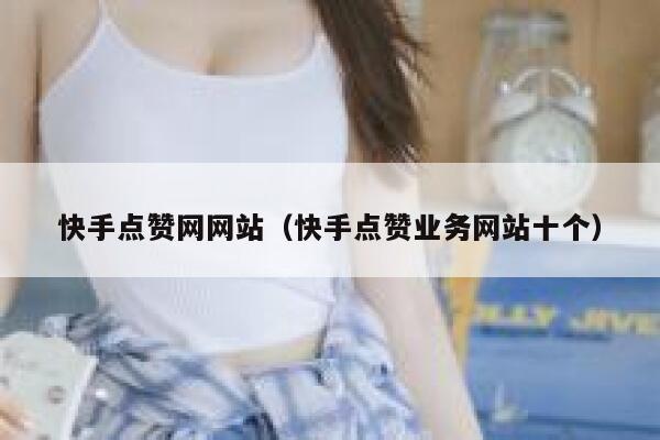 快手点赞网网站(快手点赞业务网站十个) 第1张 快手点赞网网站(快手点赞业务网站十个) 第1张