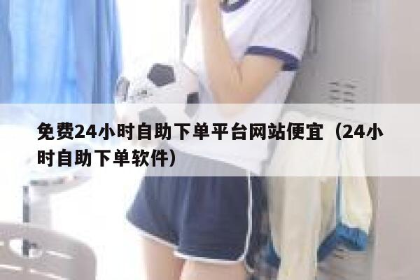 免费24小时自助下单平台网站便宜（24小时自助下单软件） 第1张