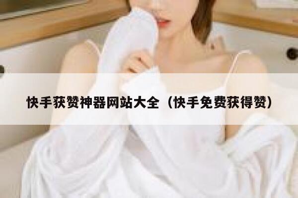 快手获赞神器网站大全（快手免费获得赞） 第1张