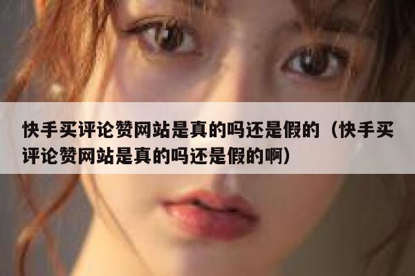 快手买评论赞网站是真的吗还是假的(快手买评论赞网站是真的吗还是假的啊) 第1张 快手买评论赞网站是真的吗还是假的(快手买评论赞网站是真的吗还是假的啊) 第1张
