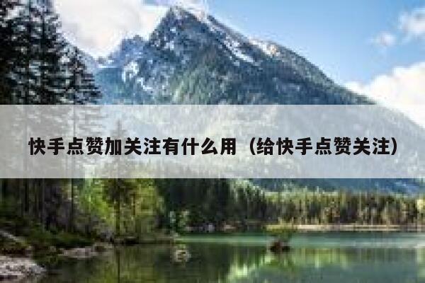快手点赞加关注有什么用(给快手点赞关注) 第1张 快手点赞加关注有什么用(给快手点赞关注) 第1张