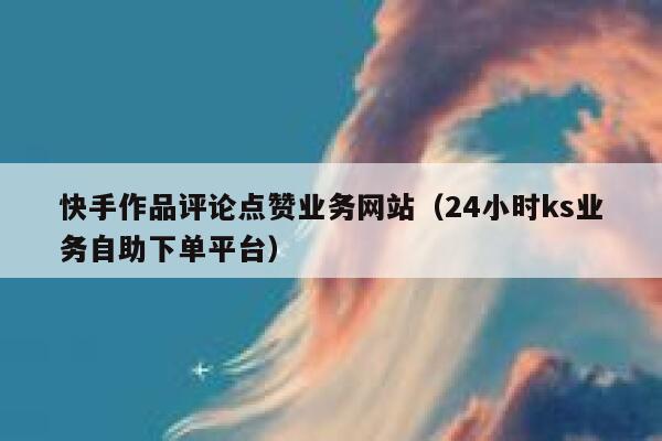 快手作品评论点赞业务网站(24小时ks业务自助下单平台) 第1张 快手作品评论点赞业务网站(24小时ks业务自助下单平台) 第1张