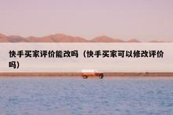 快手买家评价能改吗（快手买家可以修改评价吗） 第1张