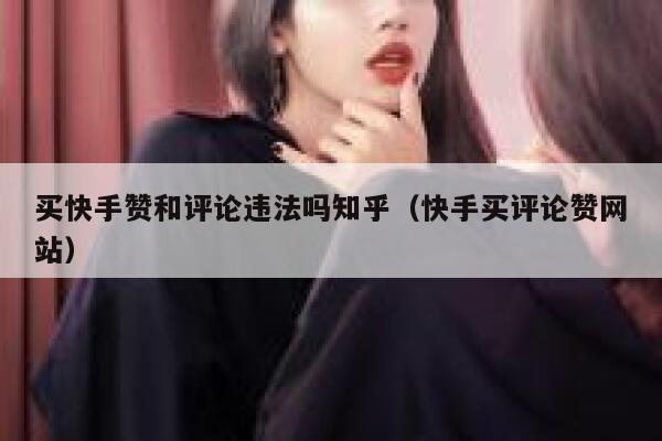 买快手赞和评论违法吗知乎(快手买评论赞网站) 第1张 买快手赞和评论违法吗知乎(快手买评论赞网站) 第1张