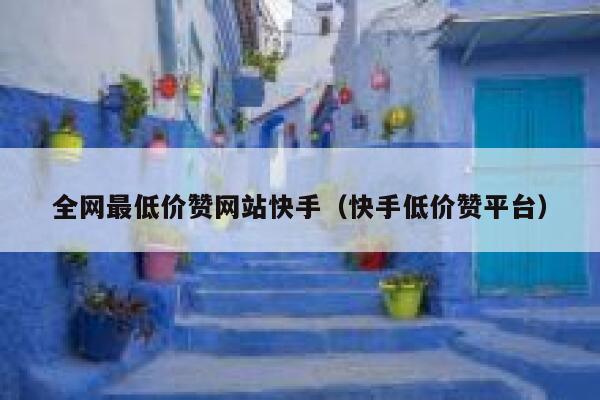 全网最低价赞网站快手（快手低价赞平台） 第1张
