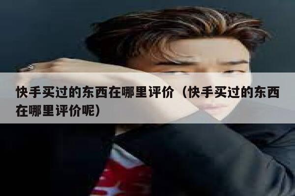 快手买过的东西在哪里评价（快手买过的东西在哪里评价呢） 第1张